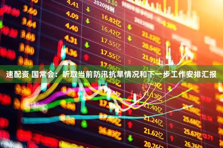 速配资 国常会：听取当前防汛抗旱情况和下一步工作安排汇报