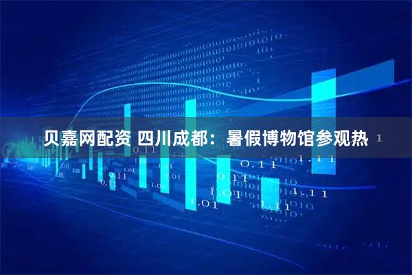贝嘉网配资 四川成都：暑假博物馆参观热