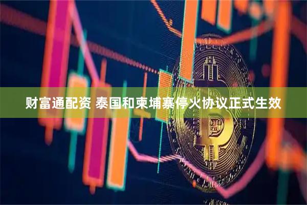 财富通配资 泰国和柬埔寨停火协议正式生效