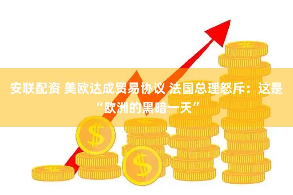 安联配资 美欧达成贸易协议 法国总理怒斥：这是“欧洲的黑暗一天”