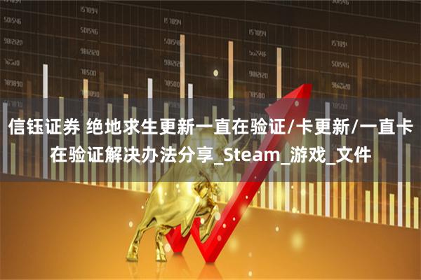 信钰证券 绝地求生更新一直在验证/卡更新/一直卡在验证解决办法分享_Steam_游戏_文件