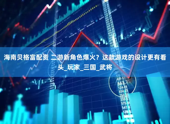 海南贝格富配资 二游新角色爆火？这款游戏的设计更有看头_玩家_三国_武将
