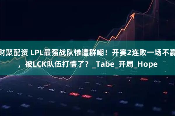 财聚配资 LPL最强战队惨遭群嘲！开赛2连败一场不赢，被LCK队伍打懵了？_Tabe_开局_Hope