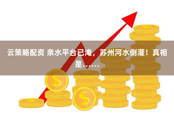云策略配资 亲水平台已淹，苏州河水倒灌！真相是……