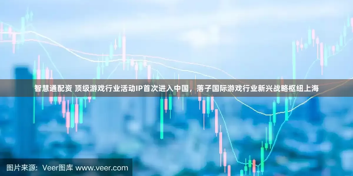 智慧通配资 顶级游戏行业活动IP首次进入中国，落子国际游戏行业新兴战略枢纽上海
