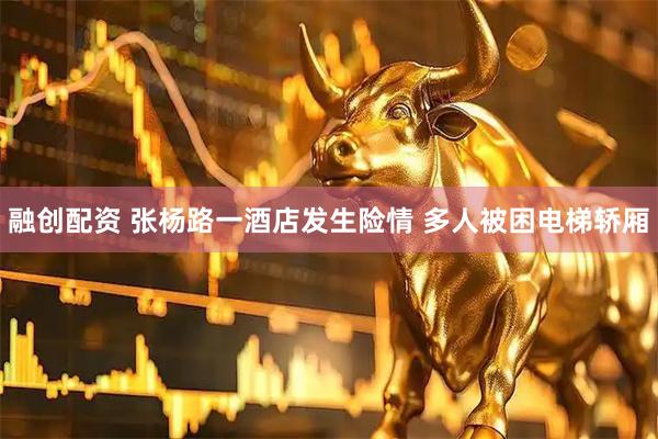 融创配资 张杨路一酒店发生险情 多人被困电梯轿厢