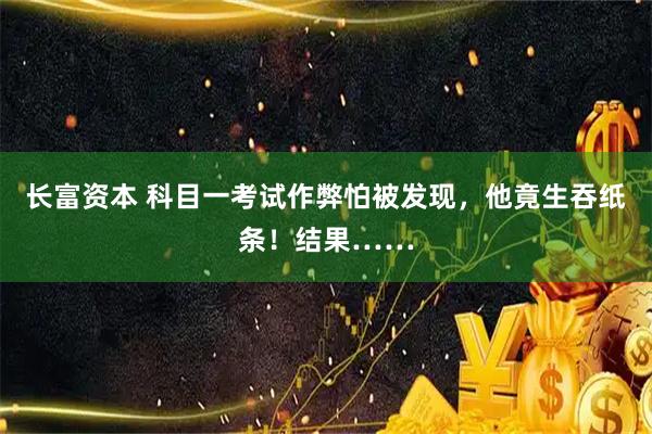 长富资本 科目一考试作弊怕被发现，他竟生吞纸条！结果……