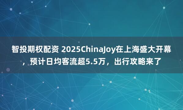 智投期权配资 2025ChinaJoy在上海盛大开幕，预计日均客流超5.5万，出行攻略来了