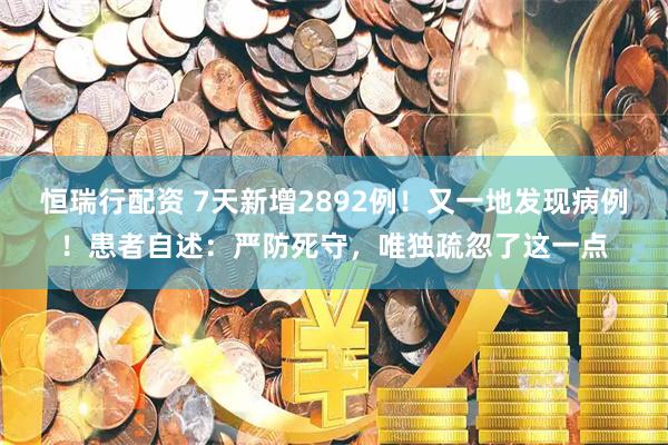 恒瑞行配资 7天新增2892例！又一地发现病例！患者自述：严防死守，唯独疏忽了这一点