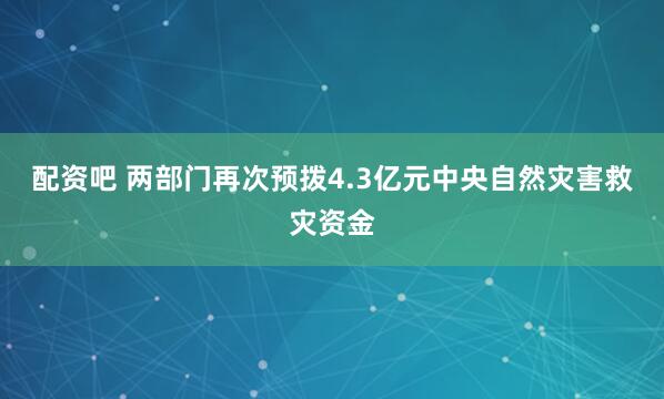 配资吧 两部门再次预拨4.3亿元中央自然灾害救灾资金