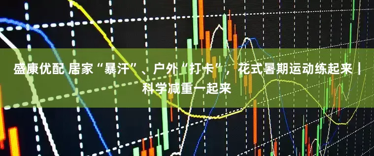 盛康优配 居家“暴汗”、户外“打卡”，花式暑期运动练起来｜科学减重一起来
