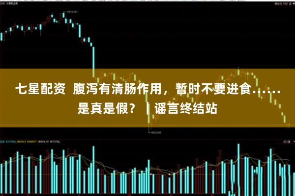 七星配资  腹泻有清肠作用，暂时不要进食……是真是假？｜谣言终结站