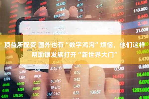 顶益所配资 国外也有“数字鸿沟”烦恼，他们这样帮助银发族打开“新世界大门”