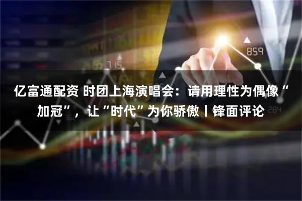 亿富通配资 时团上海演唱会：请用理性为偶像“加冠”，让“时代”为你骄傲丨锋面评论