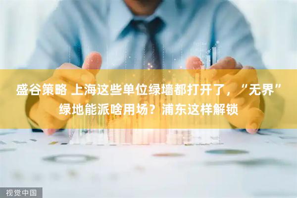 盛谷策略 上海这些单位绿墙都打开了，“无界”绿地能派啥用场？浦东这样解锁
