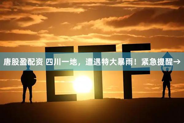 唐股盈配资 四川一地，遭遇特大暴雨！紧急提醒→
