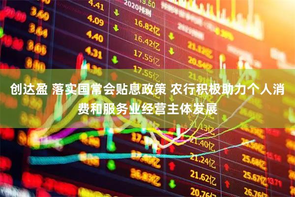 创达盈 落实国常会贴息政策 农行积极助力个人消费和服务业经营主体发展