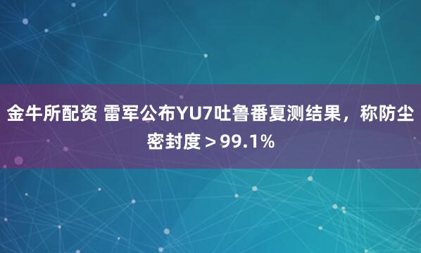 金牛所配资 雷军公布YU7吐鲁番夏测结果，称防尘密封度＞99.1%