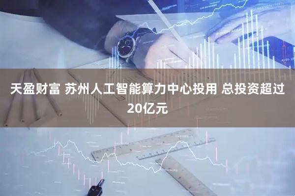 天盈财富 苏州人工智能算力中心投用 总投资超过20亿元