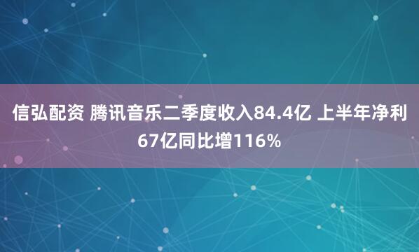 信弘配资 腾讯音乐二季度收入84.4亿 上半年净利67亿同比增116%