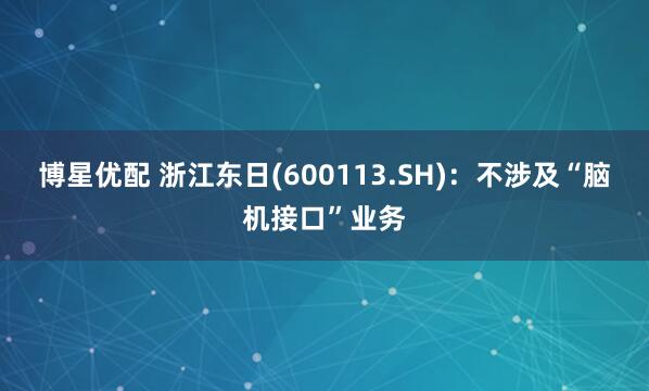 博星优配 浙江东日(600113.SH)：不涉及“脑机接口”业务