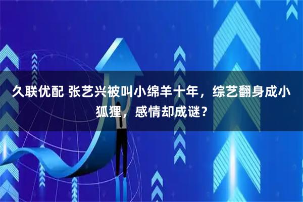 久联优配 张艺兴被叫小绵羊十年，综艺翻身成小狐狸，感情却成谜？