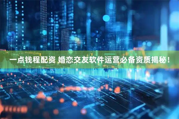 一点钱程配资 婚恋交友软件运营必备资质揭秘！