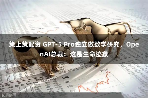 策上策配资 GPT-5 Pro独立做数学研究，OpenAI总裁：这是生命迹象