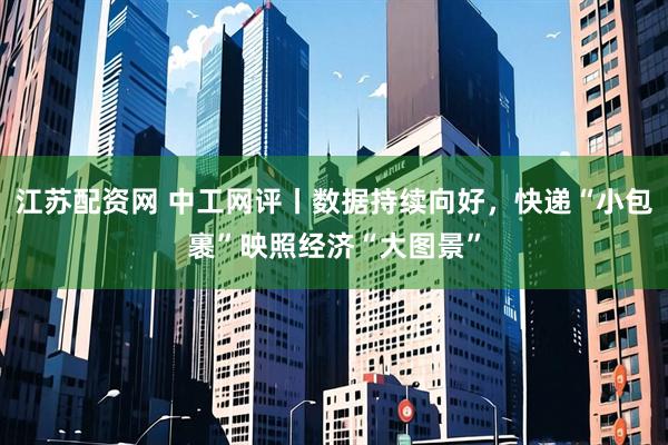 江苏配资网 中工网评丨数据持续向好，快递“小包裹”映照经济“大图景”