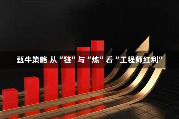 甄牛策略 从“链”与“炼”看“工程师红利”