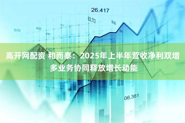 高开网配资 和而泰：2025年上半年营收净利双增 多业务协同释放增长动能
