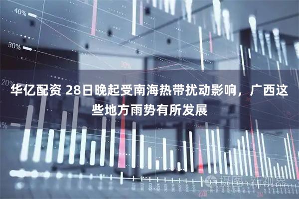华亿配资 28日晚起受南海热带扰动影响，广西这些地方雨势有所发展