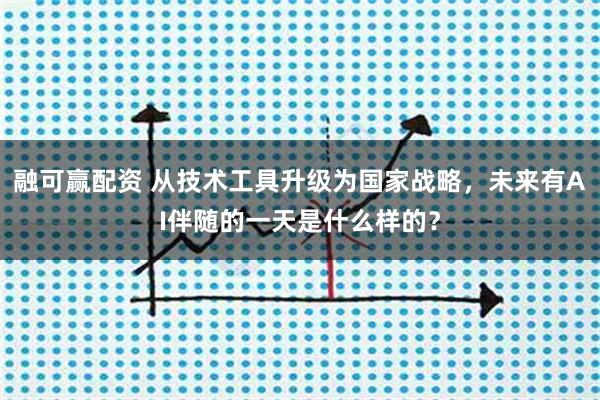 融可赢配资 从技术工具升级为国家战略，未来有AI伴随的一天是什么样的？