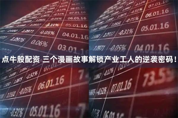 点牛股配资 三个漫画故事解锁产业工人的逆袭密码！