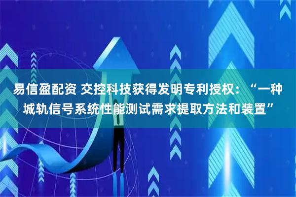 易信盈配资 交控科技获得发明专利授权：“一种城轨信号系统性能测试需求提取方法和装置”