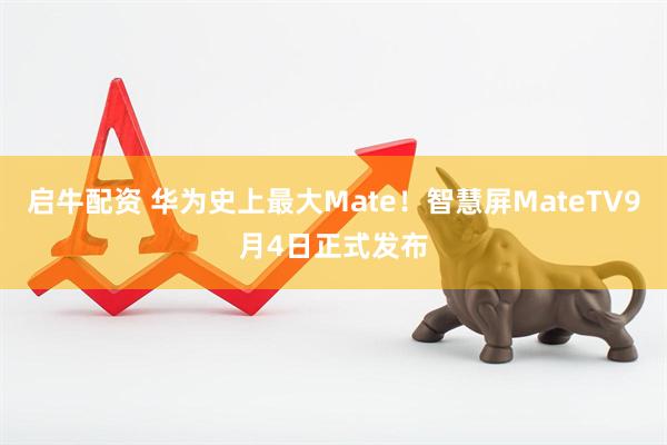 启牛配资 华为史上最大Mate！智慧屏MateTV9月4日正式发布