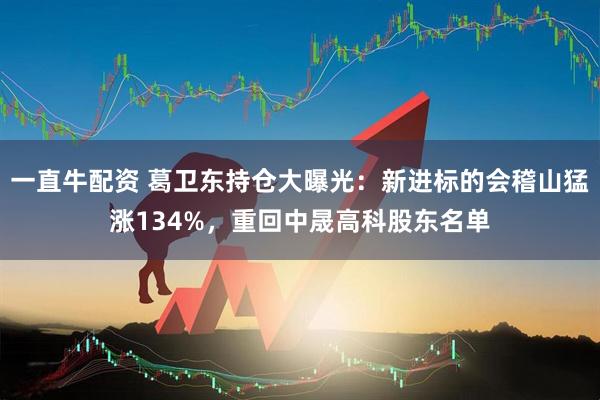 一直牛配资 葛卫东持仓大曝光：新进标的会稽山猛涨134%，重回中晟高科股东名单