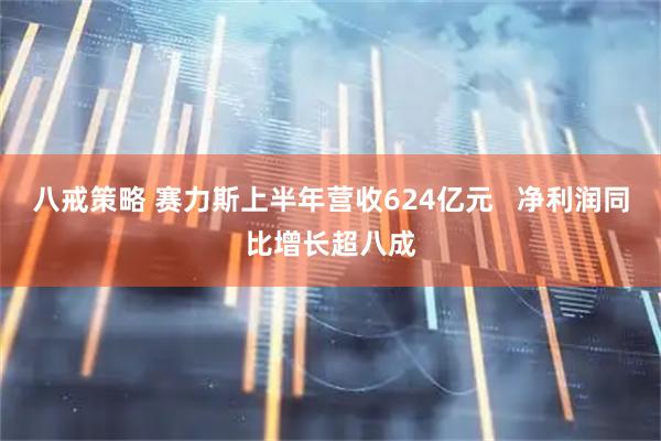八戒策略 赛力斯上半年营收624亿元   净利润同比增长超八成