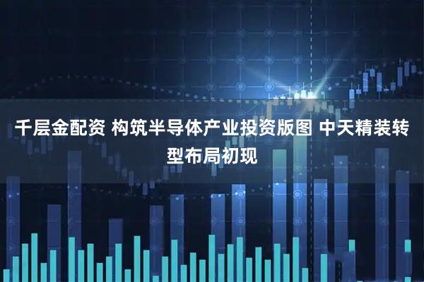 千层金配资 构筑半导体产业投资版图 中天精装转型布局初现