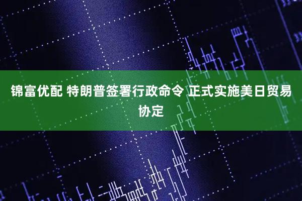 锦富优配 特朗普签署行政命令 正式实施美日贸易协定