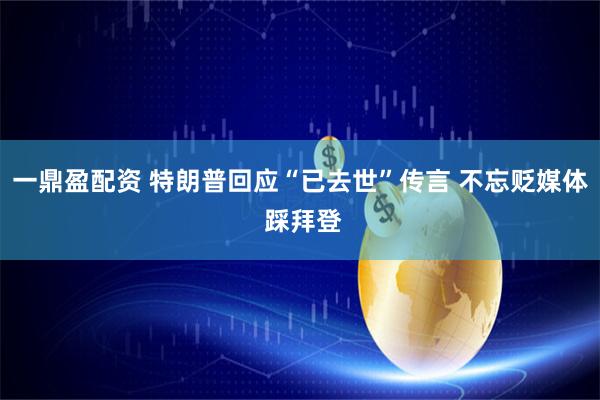 一鼎盈配资 特朗普回应“已去世”传言 不忘贬媒体 踩拜登