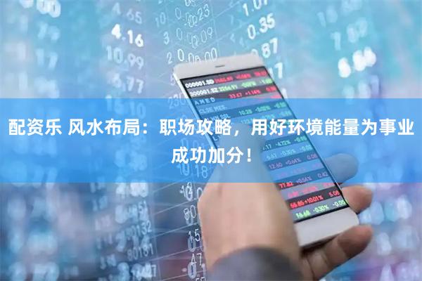 配资乐 风水布局：职场攻略，用好环境能量为事业成功加分！