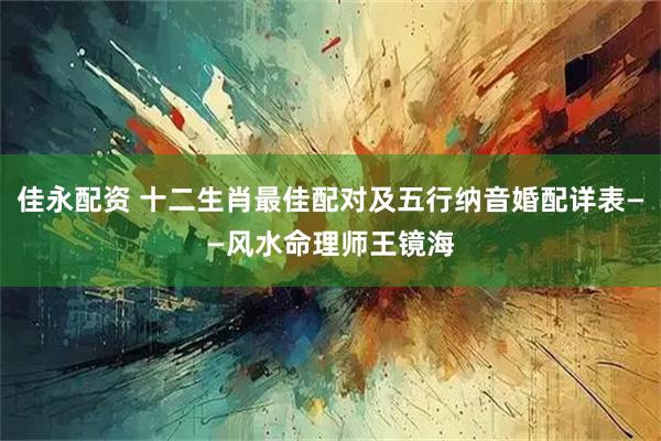 佳永配资 十二生肖最佳配对及五行纳音婚配详表——风水命理师王镜海