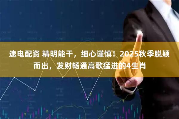 速电配资 精明能干，细心谨慎！2025秋季脱颖而出，发财畅通高歌猛进的4生肖