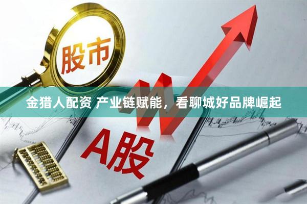 金猎人配资 产业链赋能，看聊城好品牌崛起