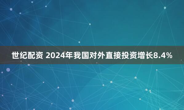世纪配资 2024年我国对外直接投资增长8.4%