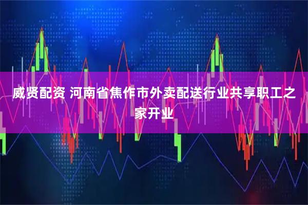 威贤配资 河南省焦作市外卖配送行业共享职工之家开业