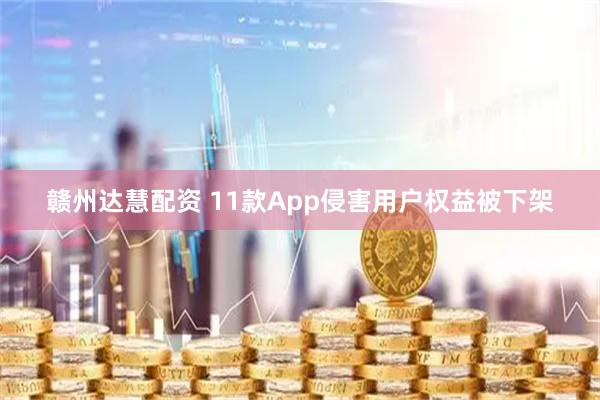 赣州达慧配资 11款App侵害用户权益被下架