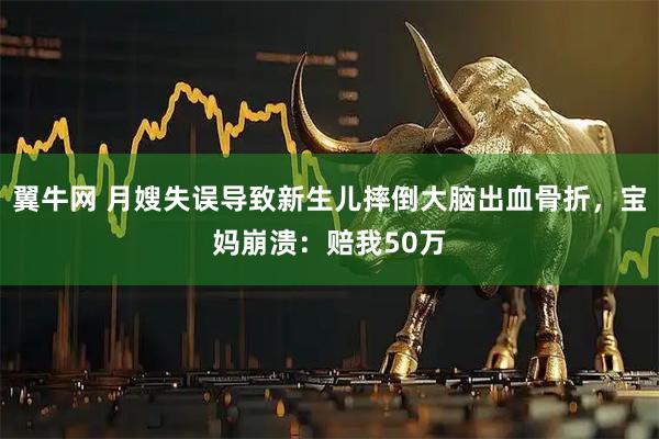 翼牛网 月嫂失误导致新生儿摔倒大脑出血骨折，宝妈崩溃：赔我50万