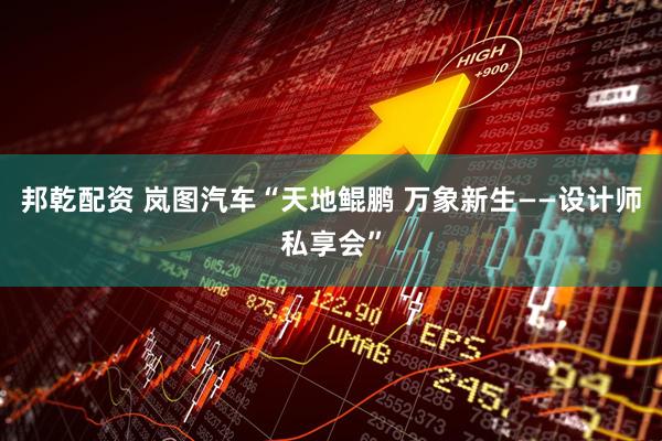 邦乾配资 岚图汽车“天地鲲鹏 万象新生——设计师私享会”